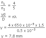 straight n subscript 1 over straight n subscript 2 space equals space 4 over 5
yd over straight D space equals space nλ
straight y space equals fraction numerator 4 space straight x space 650 space straight x space 10 to the power of negative 9 end exponent space straight x space 1.5 over denominator 0.5 space straight x space 10 to the power of negative 3 end exponent end fraction space
space straight y space equals space 7.8 space mm