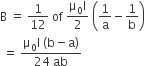straight B space equals space 1 over 12 space of space fraction numerator straight mu subscript 0 straight I over denominator 2 end fraction space open parentheses 1 over straight a minus 1 over straight b close parentheses
space equals space fraction numerator straight mu subscript 0 straight I space left parenthesis straight b minus straight a right parenthesis over denominator 24 space ab end fraction