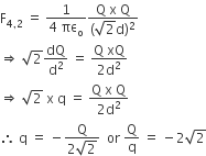 straight F subscript 4 comma 2 end subscript space equals space fraction numerator 1 over denominator 4 space πε subscript straight o end fraction fraction numerator straight Q space straight x space straight Q over denominator left parenthesis square root of 2 straight d right parenthesis squared end fraction
rightwards double arrow space square root of 2 dQ over straight d squared space equals space fraction numerator straight Q space xQ over denominator 2 straight d squared end fraction
rightwards double arrow space square root of 2 space straight x space straight q space equals space fraction numerator straight Q space straight x space straight Q over denominator 2 straight d squared end fraction
therefore space straight q space equals space minus fraction numerator straight Q over denominator 2 square root of 2 end fraction space space or space straight Q over straight q space equals space minus 2 square root of 2