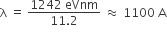 straight lambda space equals space fraction numerator 1242 space eVnm over denominator 11.2 end fraction space almost equal to space 1100 space straight A