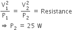 fraction numerator straight V subscript 1 superscript 2 over denominator straight P subscript 1 end fraction space equals space fraction numerator straight V subscript 2 superscript 2 over denominator straight P subscript 2 end fraction space equals space Resistance
rightwards double arrow space straight P subscript 2 space equals space 25 space straight W