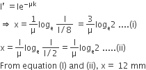 straight I apostrophe space equals le to the power of negative μk end exponent
rightwards double arrow space straight x equals 1 over straight mu log subscript straight e space fraction numerator straight I over denominator straight I divided by 8 end fraction space equals 3 over straight mu log subscript straight e 2 space.... left parenthesis straight i right parenthesis
straight x equals straight I over straight mu log subscript straight e space fraction numerator straight I over denominator straight I divided by 2 end fraction equals straight I over straight mu log subscript straight e 2 space..... left parenthesis ii right parenthesis
From space equation space left parenthesis straight I right parenthesis space and space left parenthesis ii right parenthesis comma space straight x equals space 12 space mm