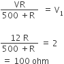 fraction numerator VR over denominator 500 space plus straight R space end fraction space space equals space straight V subscript 1

fraction numerator 12 space straight R over denominator 500 space plus straight R space end fraction space equals space 2
space equals space 100 space ohm