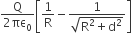 fraction numerator straight Q over denominator 2 πε subscript 0 end fraction open square brackets 1 over straight R minus fraction numerator 1 over denominator square root of straight R squared plus straight d squared end root end fraction close square brackets