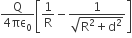 fraction numerator straight Q over denominator 4 πε subscript 0 end fraction open square brackets 1 over straight R minus fraction numerator 1 over denominator square root of straight R squared plus straight d squared end root end fraction close square brackets