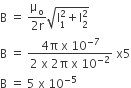 straight B space equals space fraction numerator straight mu subscript straight o over denominator 2 straight r end fraction square root of straight I subscript 1 superscript 2 plus straight I subscript 2 superscript 2 end root
straight B space equals space fraction numerator 4 straight pi space straight x space 10 to the power of negative 7 end exponent over denominator 2 space straight x space 2 straight pi space straight x space 10 to the power of negative 2 end exponent end fraction space straight x 5
straight B space equals space 5 space straight x space 10 to the power of negative 5 end exponent