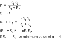 straight P space equals space fraction numerator straight R subscript 1 straight R subscript 2 over denominator straight R subscript 1 plus straight R subscript 2 end fraction
straight S space equals nP
straight R subscript 1 space plus space straight R subscript 2 space equals space fraction numerator nR subscript 1 straight R subscript 2 over denominator straight R subscript 1 plus straight R subscript 2 end fraction
left parenthesis straight R subscript 1 space plus straight R subscript 2 right parenthesis squared space equals space nR subscript 1 straight R subscript 2
If space straight R subscript 1 space equals space straight R subscript 2 comma space so space minimum space value space of space straight n space equals 4