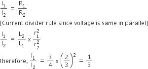straight I subscript 1 over straight I subscript 2 space equals space straight R subscript 1 over straight R subscript 2
left square bracket Current space divider space rule space since space voltage space is space same space in space parallel right square bracket
straight I subscript 1 over straight I subscript 2 space equals space straight L subscript 2 over straight L subscript 1 space straight x space fraction numerator straight r subscript 1 superscript 2 over denominator straight r subscript 2 superscript 2 end fraction
therefore comma space straight I subscript 1 over straight I subscript 2 space equals space 3 over 4 space straight x space open parentheses 2 over 3 close parentheses squared space equals space 1 third