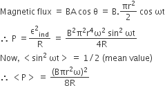 Magnetic space flux space equals space BA space cos space straight theta space equals space straight B. πr squared over 2 space cos space ωt
therefore space straight P space equals straight epsilon squared subscript ind over straight R space equals space fraction numerator straight B squared straight pi squared straight r to the power of 4 straight omega squared space sin squared space ωt over denominator 4 straight R end fraction
Now comma space less than sin squared space ωt greater than space equals space 1 divided by 2 space left parenthesis mean space value right parenthesis
therefore space less than straight P greater than space equals space fraction numerator left parenthesis Bπr squared straight omega right parenthesis squared over denominator 8 straight R end fraction