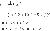 straight e space equals space 1 half BωL squared
space equals space 1 half space straight x space 0.2 space straight x space 10 to the power of negative 4 end exponent space straight x space 5 space straight x space left parenthesis 1 right parenthesis squared
space equals space 0.5 space straight x space 10 to the power of negative 4 end exponent space straight V
space equals space 5 space straight x space 10 to the power of negative 5 end exponent space straight V space equals space 50 space μV