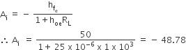 straight A subscript straight i space equals space minus space fraction numerator straight h subscript straight f subscript straight e end subscript over denominator 1 plus straight h subscript oe straight R subscript straight L end fraction
therefore space straight A subscript straight i space space equals space fraction numerator 50 over denominator 1 plus space 25 space straight x space 10 to the power of negative 6 end exponent space straight x space 1 space straight x space 10 cubed end fraction space equals space minus space 48.78