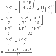equals space MR squared over 2 space minus space open square brackets fraction numerator begin display style straight M over 4 end style open parentheses begin display style straight R over 2 end style close parentheses squared over denominator 2 end fraction plus straight M over 4 open parentheses straight R over 2 close parentheses squared close square brackets
equals space MR squared over 2 space minus open square brackets MR squared over 32 plus MR squared over 16 close square brackets
equals MR squared over 2 minus open square brackets fraction numerator MR squared space plus space 2 MR squared over denominator 32 end fraction close square brackets
equals space MR squared over 2 minus fraction numerator 3 MR squared over denominator 32 end fraction
equals space fraction numerator 16 space MR squared minus 3 MR squared over denominator 32 end fraction