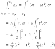 space space space space space space integral subscript straight x subscript 1 end subscript superscript straight x subscript 2 end superscript space d x space equals space integral subscript 1 superscript 2 space left parenthesis A t space plus space B t squared right parenthesis space d t
increment x space equals space x subscript 2 space minus space x subscript 1
space space space space space space equals space A integral subscript 1 superscript 2 t. space d t space plus space B integral subscript 1 superscript 2 t squared. d t
space space space space space space equals space A open square brackets t squared over 2 close square brackets subscript 1 superscript 2 space plus space B space open square brackets t cubed over 3 close square brackets subscript 1 superscript 2
space space space space space space equals space A over 2 left parenthesis 2 squared space minus space 1 squared right parenthesis space plus space B over 3 left parenthesis 2 cubed minus space 1 cubed right parenthesis