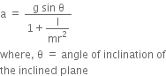 straight a space equals space fraction numerator straight g space sin space straight theta over denominator 1 plus begin display style straight I over mr squared end style end fraction
where comma space straight theta space equals space angle space of space inclination space of
the space inclined space plane