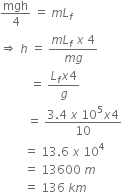 mgh over 4 space equals space m L subscript f
rightwards double arrow space h space equals space fraction numerator m L subscript f space x space 4 over denominator m g end fraction
space space space space space space space space space space equals space fraction numerator L subscript f x 4 over denominator g end fraction
space space space space space space space space space equals space fraction numerator 3.4 space x space 10 to the power of 5 x 4 over denominator 10 end fraction
space space space space space space space space equals space 13.6 space x space 10 to the power of 4
space space space space space space space space equals space 13600 space m space
space space space space space space space space equals space 136 space k m