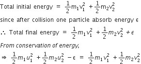 Total space initial space energy space equals space 1 half straight m subscript 1 straight v subscript 1 superscript 2 space plus 1 half straight m subscript 2 straight v subscript 2 superscript 2
since space after space collision space one space particle space absorb space energy space straight epsilon space
therefore space Total space final space energy space equals space 1 half m subscript 1 v subscript 1 superscript 2 space plus 1 half m subscript 2 v subscript 2 superscript 2 italic space italic plus epsilon
F r o m italic space c o n s e r v a t i o n italic space o f italic space e n e r g y italic comma
rightwards double arrow space 1 half m subscript 1 u subscript 1 superscript 2 space plus 1 half m subscript 2 u subscript 2 superscript 2 space minus straight epsilon space equals space 1 half m subscript 1 v subscript 1 superscript 2 space plus 1 half m subscript 2 v subscript 2 superscript 2