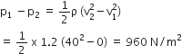 straight p subscript 1 space minus straight p subscript 2 space equals space 1 half straight rho space left parenthesis straight v subscript 2 superscript 2 minus straight v subscript 1 superscript 2 right parenthesis
equals space 1 half space straight x space 1.2 space left parenthesis 40 squared minus 0 right parenthesis space equals space 960 space straight N divided by straight m squared