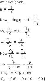 we space have space given comma
straight eta space equals space 1 over 10
Now comma space using space straight eta space equals space 1 minus straight T subscript 1 over straight T subscript 2
So comma space 1 over 10 space equals 1 minus space straight T subscript 1 over straight T subscript 2
rightwards double arrow space straight T subscript 1 over straight T subscript 2 space equals space 9 over 10
Now space straight Q subscript 1 over straight Q subscript 2 space equals space straight T subscript 1 over straight T subscript 2
space rightwards double arrow space fraction numerator straight Q subscript 1 over denominator straight Q subscript 1 plus space straight W end fraction space equals space 9 over 10
10 straight Q subscript 1 space equals space 9 straight Q subscript 1 plus 9 straight W
space straight Q subscript 1 space equals 9 straight W space equals space 9 space straight x space 10 space equals space 90 space straight J
