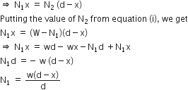 rightwards double arrow space straight N subscript 1 straight x space equals space straight N subscript 2 space left parenthesis straight d minus straight x right parenthesis
Putting space the space value space of space straight N subscript 2 space from space equation space left parenthesis straight i right parenthesis comma space we space get
straight N subscript 1 straight x space equals space left parenthesis straight W minus straight N subscript 1 right parenthesis left parenthesis straight d minus straight x right parenthesis
rightwards double arrow space straight N subscript 1 straight x space equals space wd minus space wx minus straight N subscript 1 straight d space plus straight N subscript 1 straight x
straight N subscript 1 straight d space equals negative space straight w space left parenthesis straight d minus straight x right parenthesis
straight N subscript 1 space equals space fraction numerator straight w left parenthesis straight d minus straight x right parenthesis over denominator straight d end fraction