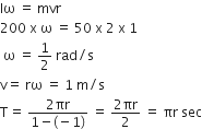 Iω space equals space mvr
200 space straight x space straight omega space equals space 50 space straight x space 2 space straight x space 1
space straight omega space equals space 1 half space rad divided by straight s
straight v equals space rω space equals space 1 space straight m divided by straight s
straight T equals space fraction numerator 2 πr over denominator 1 minus left parenthesis negative 1 right parenthesis end fraction space equals space fraction numerator 2 πr over denominator 2 end fraction space equals space πr space sec