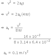 rightwards double arrow space space space straight v squared space equals space 2 straight a subscript straight t straight s

rightwards double arrow space straight v squared space equals space 2 straight a subscript straight t space left parenthesis 4 πr right parenthesis

rightwards double arrow space straight a subscript straight t space equals space fraction numerator straight v squared over denominator 8 πr end fraction
space space space space space space space space space equals space fraction numerator 16 space straight x space 10 to the power of negative 2 end exponent over denominator 8 space straight x space 3.14 space straight x space 6.4 space straight x space 10 to the power of negative 2 end exponent end fraction

space space space space straight a subscript straight t space equals space 0.1 space straight m divided by straight s squared