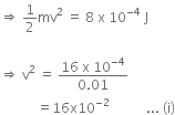 rightwards double arrow space 1 half mv squared space equals space 8 space straight x space 10 to the power of negative 4 end exponent space straight J

rightwards double arrow space straight v squared space equals space fraction numerator 16 space straight x space 10 to the power of negative 4 end exponent over denominator 0.01 end fraction
space space space space space space space space space space space equals 16 straight x 10 to the power of negative 2 end exponent space space space space space space space space space space space... space left parenthesis straight i right parenthesis