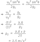 space space space space space space space space fraction numerator straight u subscript 1 squared space sin squared straight theta over denominator 2 straight g subscript 1 end fraction space equals space fraction numerator straight u subscript 2 squared space sin squared straight theta over denominator 2 straight g subscript 2 end fraction
rightwards double arrow space straight u subscript 1 squared over straight u subscript 2 squared space equals space straight g subscript 1 over straight g subscript 2
rightwards double arrow space fraction numerator left parenthesis 5 right parenthesis squared over denominator left parenthesis 3 right parenthesis squared end fraction space equals space fraction numerator 9.8 over denominator g subscript 2 end fraction
rightwards double arrow space g subscript 2 italic space italic equals italic space fraction numerator italic 9 italic. italic 8 italic space x italic space italic 9 over denominator italic 25 end fraction
italic space italic space italic space italic space italic space italic space italic space italic space italic space italic space italic equals italic space italic 3 italic. italic 5 italic space m italic divided by s to the power of italic 2