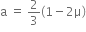 straight a space equals space 2 over 3 left parenthesis 1 minus 2 straight mu right parenthesis