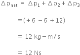 increment straight p subscript net space equals space increment straight p subscript 1 plus increment straight p subscript 2 plus increment straight p subscript 3

space space space space space space space space space space space equals left parenthesis plus 6 space minus 6 space plus 12 right parenthesis

space space space space space space space space space space space equals space 12 space kg minus straight m divided by straight s

space space space space space space space space space space space equals space 12 space Ns