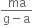 fraction numerator ma over denominator straight g minus straight a end fraction