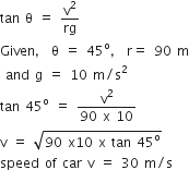 tan space straight theta space equals space straight v squared over rg
Given comma space straight theta space equals space 45 to the power of straight o comma space straight r equals space 90 space straight m
space and space straight g space equals space 10 space straight m divided by straight s squared
tan space 45 to the power of straight o space equals space fraction numerator straight v squared over denominator 90 space straight x space 10 end fraction
straight v space equals space square root of 90 space straight x 10 space straight x space tan space 45 to the power of straight o end root
speed space of space car space straight v space equals space 30 space straight m divided by straight s