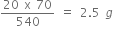 fraction numerator 20 space straight x space 70 over denominator 540 end fraction space equals space 2.5 space g
