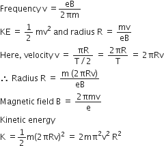 Frequency space straight v space equals fraction numerator eB over denominator 2 πm end fraction
KE space equals space 1 half space mv squared space and space radius space straight R space equals space mv over eB
Here comma space velocity space straight v space equals space fraction numerator πR over denominator straight T divided by 2 end fraction space equals space fraction numerator 2 πR over denominator straight T end fraction space equals space 2 πRv
therefore space Radius space straight R space equals space fraction numerator straight m space left parenthesis 2 πRv right parenthesis over denominator eB end fraction
Magnetic space field space straight B space equals space fraction numerator 2 πmv over denominator straight e end fraction
Kinetic space energy
straight K space equals 1 half straight m left parenthesis 2 πRv right parenthesis squared space equals space 2 mπ squared straight v squared space straight R squared