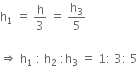 straight h subscript 1 space equals space straight h over 3 space equals space straight h subscript 3 over 5

rightwards double arrow space straight h subscript 1 space colon space straight h subscript 2 space colon straight h subscript 3 space equals space 1 colon space 3 colon space 5