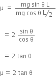 straight mu space equals space fraction numerator mg space sin space straight theta space straight L over denominator mg space cos space straight theta space begin display style bevelled straight L over 2 end style space end fraction

space space equals space 2 space fraction numerator sin space straight theta over denominator cos space straight theta end fraction

space space equals space 2 space tan space straight theta

straight mu equals space 2 space tan space straight theta