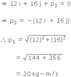 rightwards double arrow space 12 space straight i space plus space 16 space straight j space plus space straight p subscript 3 space equals space 0

rightwards double arrow space straight p subscript 3 space equals space minus left parenthesis 12 space straight i space space plus space 16 space straight j right parenthesis

therefore space straight p subscript 3 space equals space square root of left parenthesis 12 right parenthesis squared plus left parenthesis 16 right parenthesis squared end root

space space space space space space space space space space equals space square root of 144 space plus space 256 space end root

space space space space space space space space space space equals space 20 space kg minus straight m divided by straight s