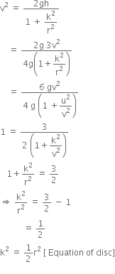 straight v squared space equals space fraction numerator 2 gh over denominator 1 space plus space begin display style straight k squared over straight r squared end style end fraction space
space space space space equals space fraction numerator 2 straight g space 3 straight v squared over denominator 4 straight g open parentheses 1 plus begin display style straight k squared over straight r squared end style close parentheses end fraction
space space space space equals space fraction numerator 6 space gv squared over denominator 4 space straight g space open parentheses 1 space plus begin display style straight u squared over straight v squared end style close parentheses end fraction
1 space equals space fraction numerator 3 over denominator 2 space open parentheses 1 plus begin display style straight k squared over straight v squared end style close parentheses end fraction
space space space 1 plus straight k squared over straight r squared space equals space 3 over 2
rightwards double arrow space straight k squared over straight r squared space equals space 3 over 2 space minus space 1 space
space space space space space space space space space space space equals space 1 half
straight k squared space equals space 1 half straight r squared space left square bracket space Equation space of space disc right square bracket
