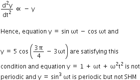 fraction numerator straight d squared straight y over denominator dt squared end fraction space proportional to space minus space straight y

Hence comma space equation space straight y space equals space sin space ωt space minus space cos space ωt space and space

straight y space equals space 5 space cos space open parentheses fraction numerator 3 straight pi over denominator 4 end fraction space minus space 3 ωt close parentheses space are space satisfying space this
condition space and space equation space straight y space equals space 1 space plus space ωt space plus space straight omega squared straight t squared space is space not
periodic space and space straight y space equals space sin cubed space ωt space is space periodic space but space not space SHM