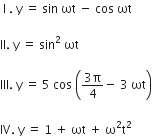 space straight I space. space straight y space equals space sin space ωt space minus space cos space ωt

II. space straight y space equals space sin squared space ωt

III. space straight y space equals space 5 space cos space open parentheses fraction numerator 3 straight pi over denominator 4 end fraction minus space 3 space ωt close parentheses

IV. space straight y space equals space 1 space plus space ωt space plus space straight omega squared straight t squared