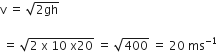 straight v space equals space square root of 2 gh end root

space equals space square root of 2 space straight x space 10 space straight x 20 end root space equals space square root of 400 space equals space 20 space ms to the power of negative 1 end exponent