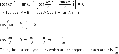 left square bracket cos space ωt space straight i with hat on top space plus space sin space ωt space straight j with hat on top right square bracket space open square brackets cos space ωt over 2 straight i with hat on top space plus space fraction numerator sin space ωt over denominator 2 end fraction space straight j with hat on top close square brackets space equals space 0
rightwards double arrow space left square bracket therefore space cos space left parenthesis straight A minus straight B right parenthesis space equals space cos space straight A space Cos space straight B space plus space sin space straight A space Sin space straight B right square bracket

cos space open parentheses ωt space minus space ωt over 2 close parentheses space equals space 0

cos space ωt over 2 space equals space 0 space rightwards double arrow space ωt over 2 space equals space straight pi over 2 space rightwards double arrow space straight t space equals space straight pi over straight omega
Thus comma space time space taken space by space vectors space which space are space orthogonal space to space each space other space is space straight pi over straight omega