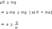 μR space greater or equal than space mg

rightwards double arrow space straight mu space mα space greater or equal than space mg space space space left square bracket space as space straight R space equals space mα right square bracket

rightwards double arrow space straight alpha space greater or equal than space straight g over straight mu