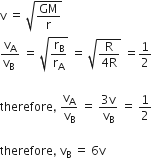 straight v space equals space square root of GM over straight r end root
fraction numerator straight v subscript straight A over denominator straight v subscript straight B space end fraction space equals space square root of straight r subscript straight B over straight r subscript straight A end root space equals space square root of fraction numerator straight R over denominator 4 straight R end fraction end root space equals 1 half

therefore comma space straight v subscript straight A over straight v subscript straight B space equals space fraction numerator 3 straight v over denominator straight v subscript straight B end fraction space equals space 1 half

therefore comma space straight v subscript straight B space equals space 6 straight v