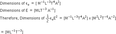 Dimensions space of space straight epsilon subscript straight o space equals space left square bracket space straight M to the power of negative 1 end exponent straight L to the power of negative 3 end exponent straight T to the power of 4 straight A squared right square bracket
Dimensions space of space straight E space equals space left square bracket MLT to the power of negative 3 end exponent space straight A to the power of negative 1 end exponent right square bracket
Therefore comma space Dimensions space of space 1 half straight epsilon subscript straight o straight E squared space equals space left square bracket straight M to the power of negative 1 end exponent straight L to the power of negative 3 end exponent straight T to the power of 4 straight A squared right square bracket space straight x space left square bracket straight M squared straight L squared straight T to the power of negative 6 end exponent straight A to the power of negative 2 end exponent right square bracket

equals space left square bracket ML to the power of negative 1 end exponent straight T to the power of negative 3 end exponent right square bracket