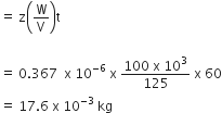 equals space straight z open parentheses straight W over straight V close parentheses straight t

equals space 0.367 space space straight x space 10 to the power of negative 6 end exponent space straight x space fraction numerator 100 space straight x space 10 cubed over denominator 125 end fraction space straight x space 60
equals space 17.6 space straight x space 10 to the power of negative 3 end exponent space kg