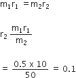 straight m subscript 1 straight r subscript 1 space equals straight m subscript 2 straight r subscript 2

straight r subscript 2 space fraction numerator straight m subscript 1 straight r subscript 1 over denominator straight m subscript 2 end fraction

equals space fraction numerator 0.5 space straight x space 10 over denominator 50 end fraction space equals space 0.1