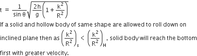 straight t space equals space fraction numerator 1 over denominator sin space straight theta end fraction square root of fraction numerator 2 straight h over denominator straight g end fraction open parentheses 1 plus straight k squared over straight R squared close parentheses end root
If space straight a space solid space and space hollow space body space of space same space shape space are space allowed space to space roll space down space on space
inclined space plane space then space as space open parentheses straight k squared over straight R squared close parentheses subscript straight s less than space open parentheses straight k squared over straight R squared close parentheses subscript straight H comma space solid space body space will space reach space the space bottom
first space with space greater space velocity.