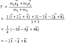 straight r with rightwards arrow on top space equals space fraction numerator straight m subscript 1 stack bold r subscript bold 1 with bold rightwards arrow on top space plus straight m subscript 2 stack bold r subscript blank subscript bold 2 end subscript with bold rightwards arrow on top over denominator straight m subscript 1 plus straight m subscript 2 end fraction
equals space fraction numerator 1 space left parenthesis straight i with hat on top plus 2 straight j with hat on top space plus space straight k with hat on top right parenthesis space plus 3 left parenthesis negative 3 bold i with hat on top space minus 2 stack bold j bold space with hat on top plus bold k with hat on top right parenthesis over denominator 1 plus 3 end fraction
equals space 1 fourth space left parenthesis negative 8 bold i with bold hat on top minus 4 bold j with bold hat on top space plus 4 bold k with bold hat on top right parenthesis

equals negative 2 bold i with hat on top space minus bold j with bold hat on top space plus bold k with hat on top