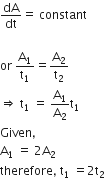 dA over dt equals space constant

or space straight A subscript 1 over straight t subscript 1 equals straight A subscript 2 over straight t subscript 2
rightwards double arrow space straight t subscript 1 space equals space straight A subscript 1 over straight A subscript 2 straight t subscript 1
Given comma
straight A subscript 1 space equals space 2 straight A subscript 2
therefore comma space straight t subscript 1 space equals 2 straight t subscript 2