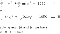 1 half straight m subscript 1 straight v subscript 1 squared space plus 1 half space straight m subscript 2 straight v subscript 2 squared space equals space 1050 space space space... left parenthesis straight i right parenthesis
or
1 half space straight x 4 straight v subscript 1 squared space plus space 1 half 0.1 straight v subscript 2 squared space equals space 1050 space space space.... space left parenthesis ii right parenthesis

solving space eqs. space left parenthesis straight i right parenthesis space and space left parenthesis ii right parenthesis space we space have
straight v subscript 1 space equals space 100 space straight m divided by straight s